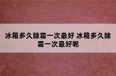 冰箱多久除霜一次最好 冰箱多久除霜一次最好呢